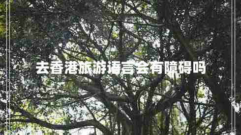 去香港旅游語言會(huì)有障礙嗎