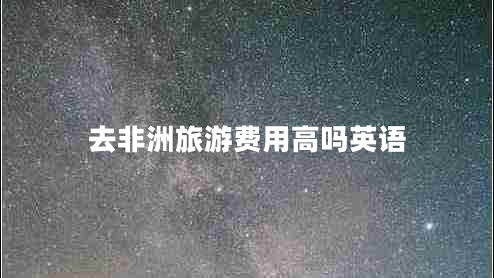 去非洲旅游費(fèi)用高嗎英語(yǔ)