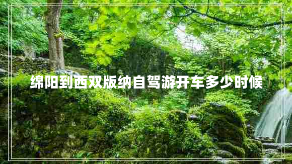 綿陽(yáng)到西雙版納自駕游開(kāi)車多少時(shí)候