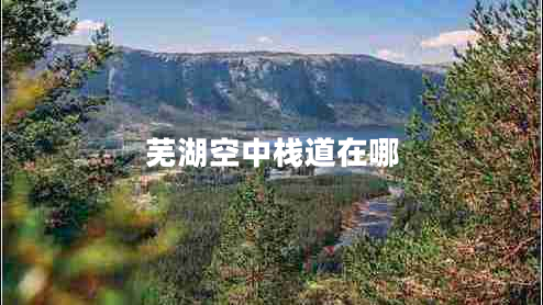 蕪湖空中棧道在哪 蕪湖空中棧道在哪