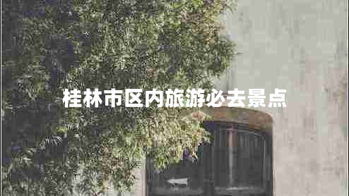 桂林市區(qū)內(nèi)旅游必去景點(diǎn)