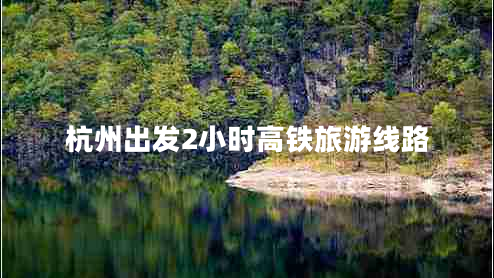 杭州出發(fā)2小時高鐵旅游線路