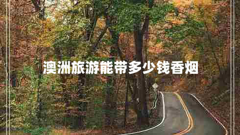 澳洲旅游能帶多少錢(qián)香煙 澳洲旅游能帶多少錢(qián)香煙