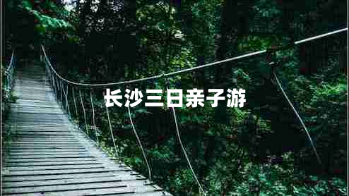 長(zhǎng)沙三日親子游