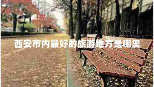 西安市內(nèi)最好的旅游地方是哪里