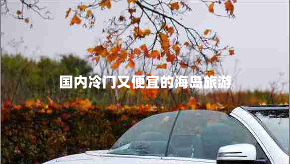 國(guó)內(nèi)冷門又便宜的海島旅游