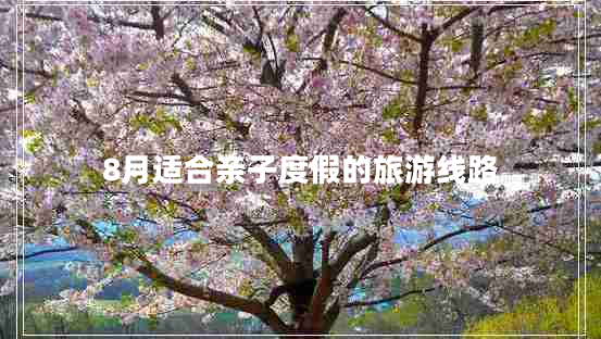 8月適合親子度假的旅游線路 8月適合親子度假的旅游線路