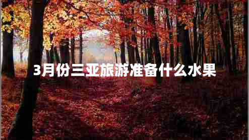 3月份三亞旅游準備什么水果 3月份三亞旅游準備什么水果
