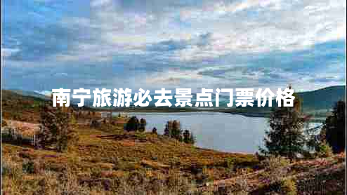 南寧旅游必去景點門票價格