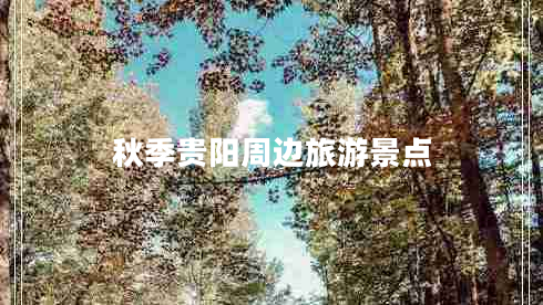 秋季貴陽(yáng)周邊旅游景點(diǎn) 秋季貴陽(yáng)周邊旅游景點(diǎn)