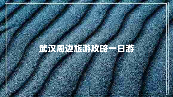 武漢周邊旅游攻略一日游
