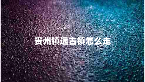 貴州鎮(zhèn)遠古鎮(zhèn)怎么走