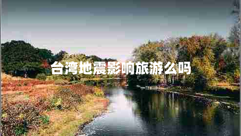 臺(tái)灣地震影響旅游么嗎