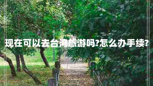 現在可以去臺灣旅游嗎?怎么辦手續(xù)?