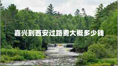 嘉興到西安過路費(fèi)大概多少錢