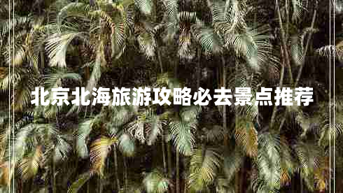 北京北海旅游攻略必去景點推薦