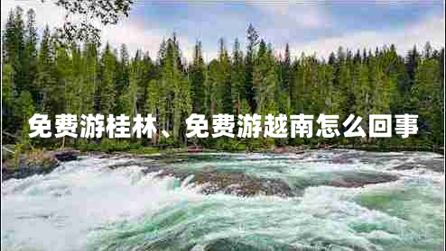 免費游桂林、免費游越南怎么回事