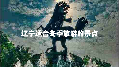 遼寧適合冬季旅游的景點 遼寧適合冬季旅游的景點