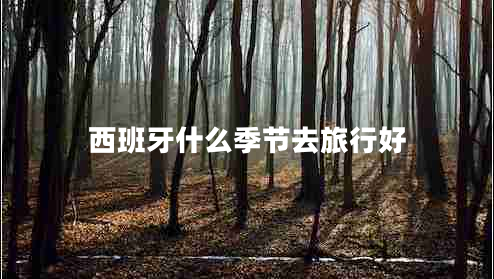 西班牙什么季節(jié)去旅行好 西班牙什么季節(jié)去旅行好