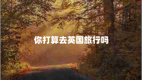 你打算去英國(guó)旅行嗎