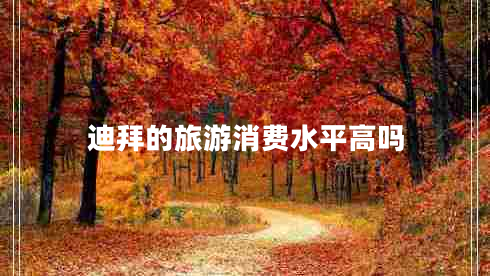 迪拜的旅游消費(fèi)水平高嗎 迪拜的旅游消費(fèi)水平高嗎