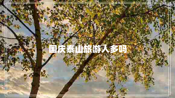 國(guó)慶泰山旅游人多嗎