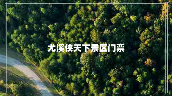 尤溪俠天下景區(qū)門票 尤溪俠天下景區(qū)門票