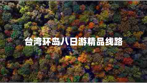 臺灣環(huán)島八日游精品線路