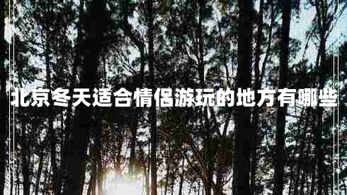 北京冬天適合情侶游玩的地方有哪些 北京冬天適合情侶游玩的地方有哪些