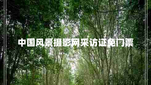 中國(guó)風(fēng)景攝影網(wǎng)采訪證免門票