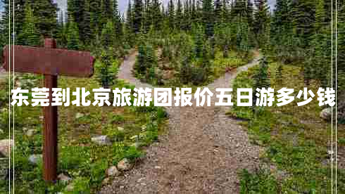 東莞到北京旅游團報價五日游多少錢