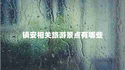 鎮(zhèn)安相關(guān)旅游景點(diǎn)有哪些