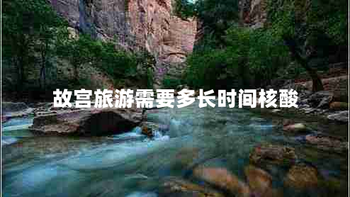 故宮旅游需要多長時(shí)間核酸