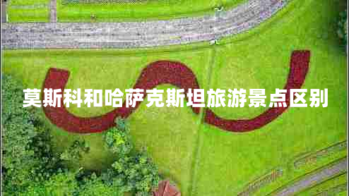 莫斯科和哈薩克斯坦旅游景點(diǎn)區(qū)別