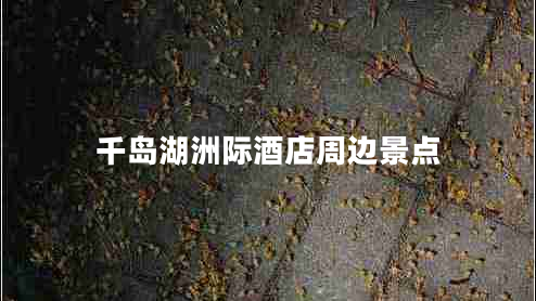 千島湖洲際酒店周邊景點
