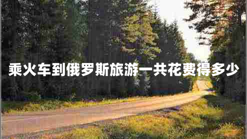 乘火車(chē)到俄羅斯旅游一共花費(fèi)得多少