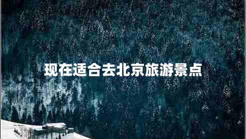 現在適合去北京旅游景點