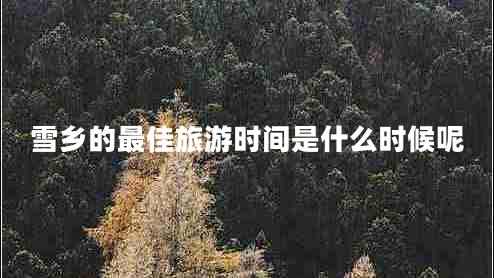 雪鄉(xiāng)的最佳旅游時(shí)間是什么時(shí)候呢