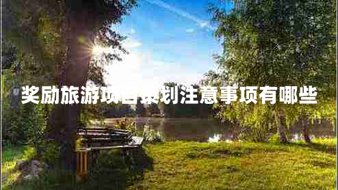 獎(jiǎng)勵(lì)旅游項(xiàng)目策劃注意事項(xiàng)有哪些