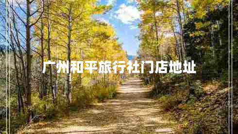廣州和平旅行社門店地址 廣州和平旅行社門店地址