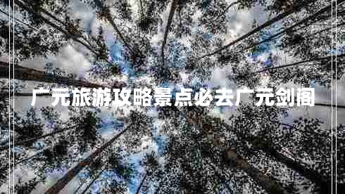 廣元旅游攻略景點必去廣元劍閣