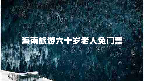 海南旅游六十歲老人免門票 海南旅游六十歲老人免門票