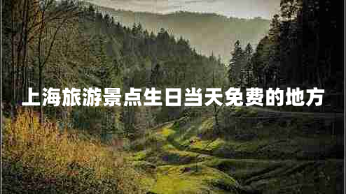 上海旅游景點(diǎn)生日當(dāng)天免費(fèi)的地方