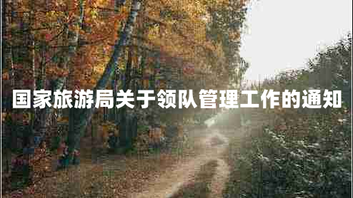 國(guó)家旅游局關(guān)于領(lǐng)隊(duì)管理工作的通知