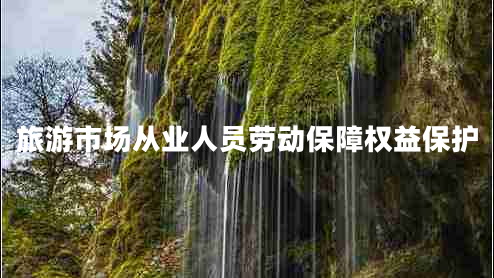 旅游市場(chǎng)從業(yè)人員勞動(dòng)保障權(quán)益保護(hù)
