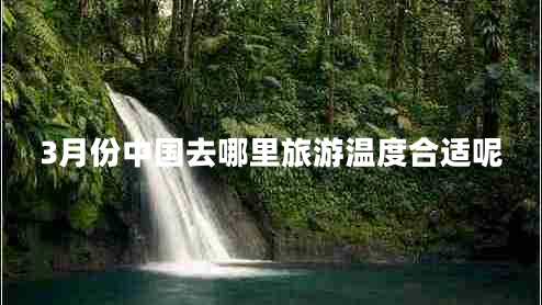 3月份中國去哪里旅游溫度合適呢