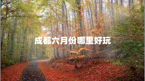 成都六月份哪里好玩 成都六月份哪里好玩