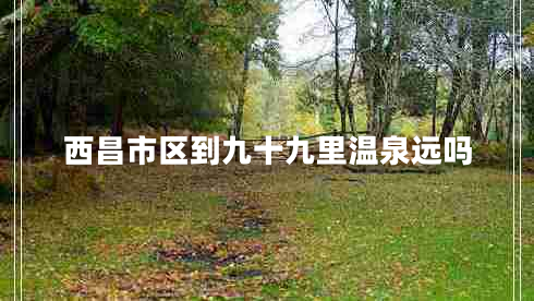 西昌市區(qū)到九十九里溫泉遠(yuǎn)嗎