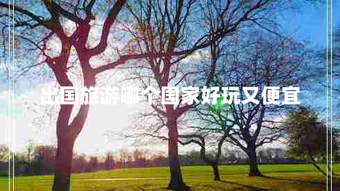 出國旅游哪個國家好玩又便宜