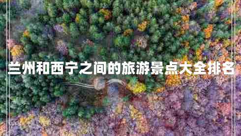 蘭州和西寧之間的旅游景點(diǎn)大全排名 蘭州和西寧之間的旅游景點(diǎn)大全排名